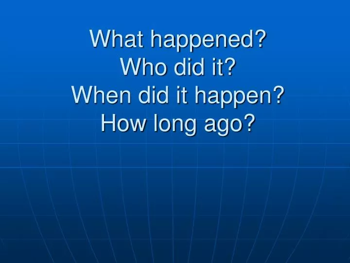 what happened who did it when did it happen how long ago