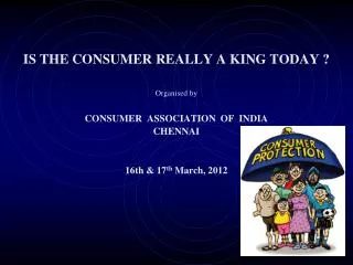 IS THE CONSUMER REALLY A KING TODAY ? Organised by CONSUMER ASSOCIATION OF INDIA CHENNAI