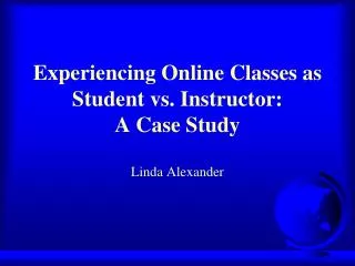 Experiencing Online Classes as Student vs. Instructor: A Case Study Linda Alexander
