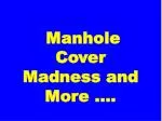 Manhole Cover Madness and More ….