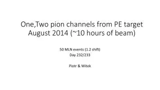 One,Two pion channels from PE target August 2014 (~10 hours of beam)