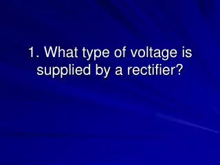 1. What type of voltage is supplied by a rectifier?