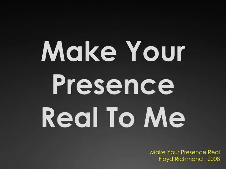 make your presence real to me