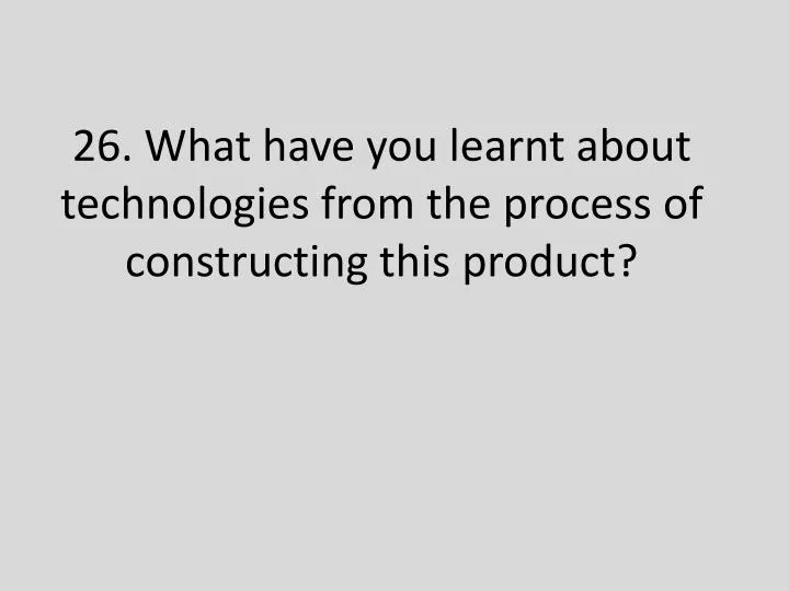 26 what have you learnt about technologies from the process o f constructing this product