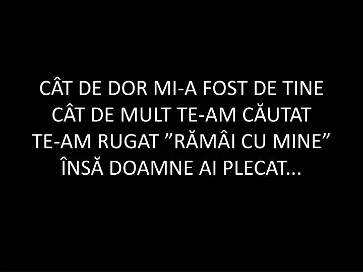 c t de dor mi a fost de tine c t de mult te am c utat te am rugat r m i cu mine ns doamne ai plecat