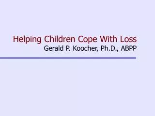 Helping Children Cope With Loss Gerald P. Koocher, Ph.D., ABPP