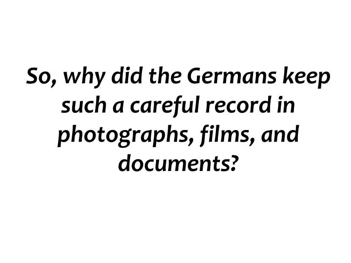 so why did the germans keep such a careful record in photographs films and documents