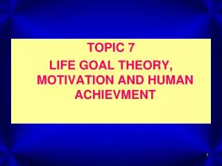 TOPIC 7 LIFE GOAL THEORY, MOTIVATION AND HUMAN ACHIEVMENT
