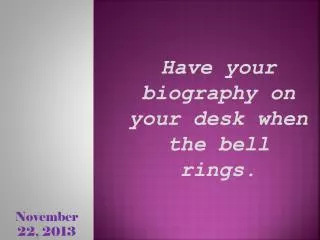 Have your biography on your desk when the bell rings.