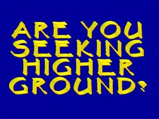 ARE YOU SEEKING HIGHER GROUND?