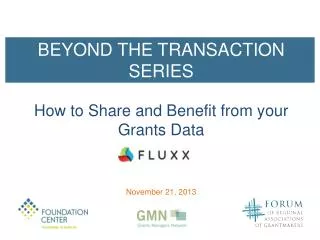 BEYOND THE TRANSACTION SERIES How to Share and Benefit from y our Grants Data November 21, 2013