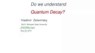 Do we understand Quantum Decay? Vladimir Zelevinsky NSCL/ Michigan State University