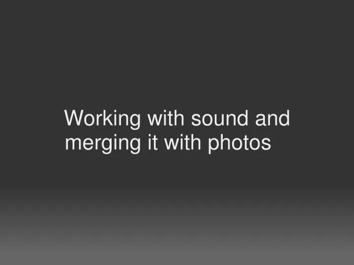 working with sound and merging it with photos