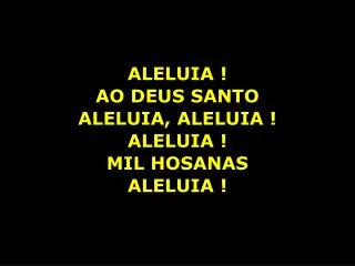 ALELUIA ! AO DEUS SANTO ALELUIA, ALELUIA ! ALELUIA ! MIL HOSANAS ALELUIA !