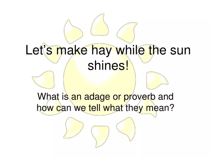 let s make hay while the sun shines