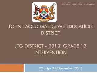 JOHN TAOLO GAETSEWE EDUCATION DISTRICT JTG District - 2013 Grade 12 Intervention