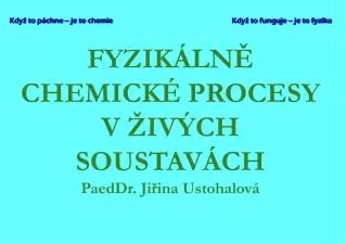FYZIKÁLNĚ CHEMICKÉ PROCESY V ŽIVÝCH SOUSTAVÁCH PaedDr. Jiřina Ustohalová