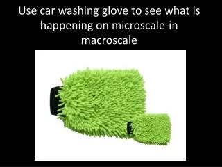Use car washing glove to see what is happening on microscale -in macroscale