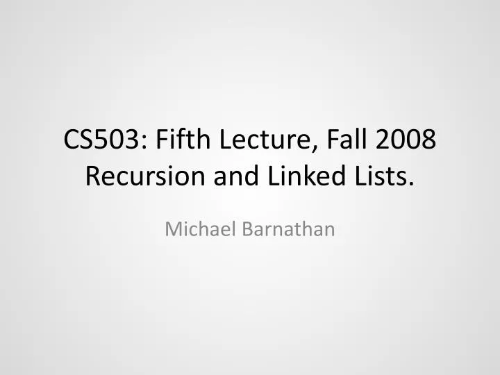 cs503 fifth lecture fall 2008 recursion and linked lists