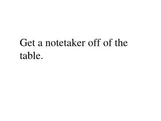 Get a notetaker off of the table.