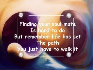 Finding your soul mate Is hard to do But remember life has set The path You just have to walk it
