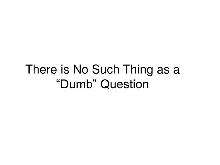 there is no such thing as a dumb question