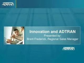 Innovation and ADTRAN Presented by: Brent Frederick, Regional Sales Manager