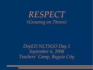 RESPECT (Growing on Threes) DepED NLTSGO Day 1 September 6, 2008 Teachers' Camp, Baguio City