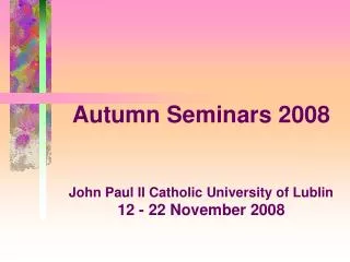 Autumn Seminars 2008 John Paul II Catholic University of Lublin 12 - 22 November 2008