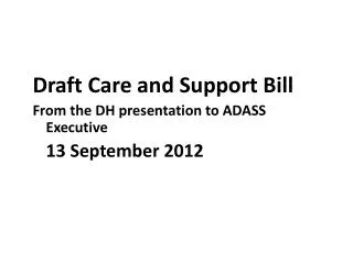 Draft Care and Support Bill From the DH presentation to ADASS Executive 	13 September 2012