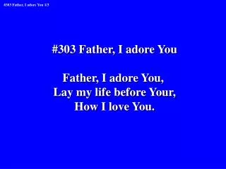 #303 Father, I adore You Father, I adore You, Lay my life before Your, How I love You.