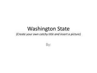 Washington State (Create your own catchy title and insert a picture)