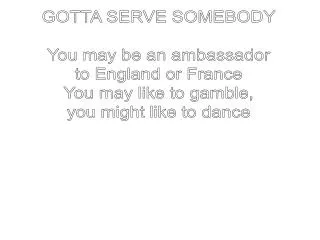 GOTTA SERVE SOMEBODY You may be an ambassador to England or France You may like to gamble,