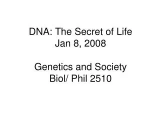 DNA: The Secret of Life Jan 8, 2008 Genetics and Society Biol/ Phil 2510