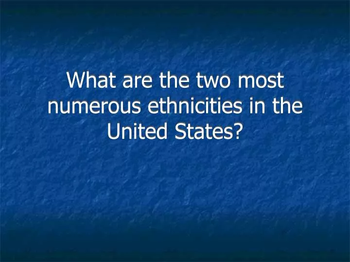 what are the two most numerous ethnicities in the united states