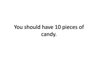 You should have 10 pieces of candy.