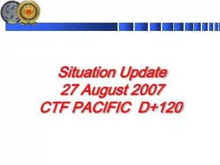 Situation Update 27 August 2007 CTF PACIFIC D+120