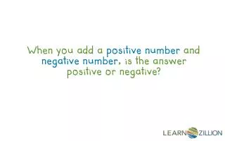 When you add a positive number and negative number , is the answer positive or negative?