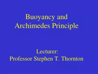 Buoyancy and Archimedes Principle Lecturer: Professor Stephen T. Thornton