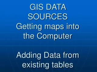 GIS DATA SOURCES Getting maps into the Computer Adding Data from existing tables