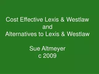 Cost Effective Lexis &amp; Westlaw and Alternatives to Lexis &amp; Westlaw Sue Altmeyer c 2009