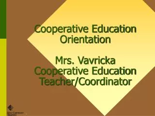 Cooperative Education Orientation Mrs. Vavricka Cooperative Education Teacher/Coordinator