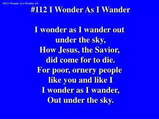 #112 I Wonder As I Wander I wonder as I wander out under the sky, How Jesus, the Savior,