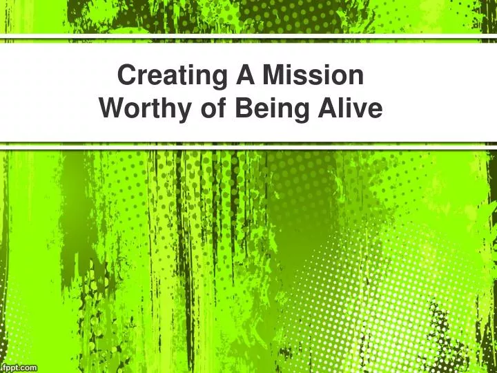 creating a mission worthy of being alive