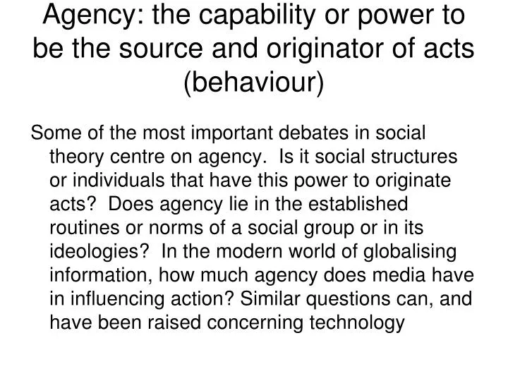 agency the capability or power to be the source and originator of acts behaviour