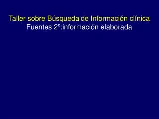 Taller sobre Búsqueda de Información clínica Fuentes 2º:información elaborada