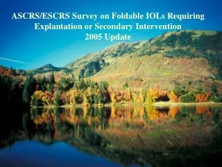 ASCRS/ESCRS Survey on Foldable IOLs Requiring Explantation or Secondary Intervention 2005 Update
