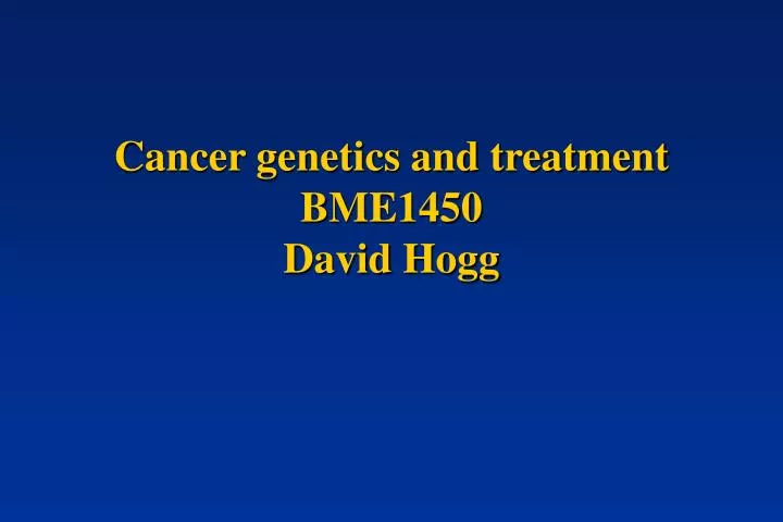 cancer genetics and treatment bme1450 david hogg