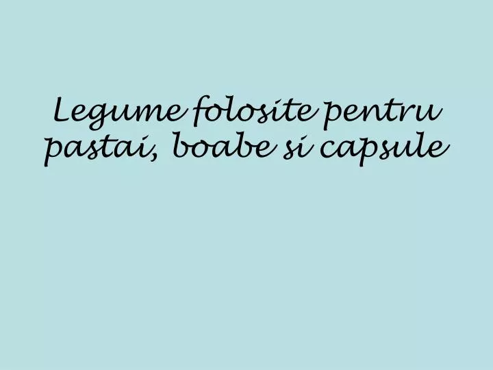 legume folosite pentru pastai boabe si capsule