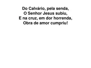 do calv rio pela senda o senhor jesus subiu e na cruz em dor horrenda obra de amor cumpriu